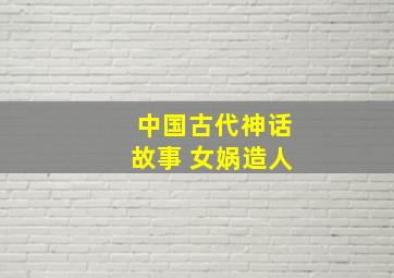 中国古代神话故事 女娲造人